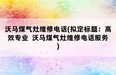 沃马煤气灶维修电话(拟定标题：高效专业  沃马煤气灶维修电话服务)